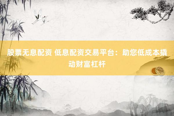 股票无息配资 低息配资交易平台：助您低成本撬动财富杠杆