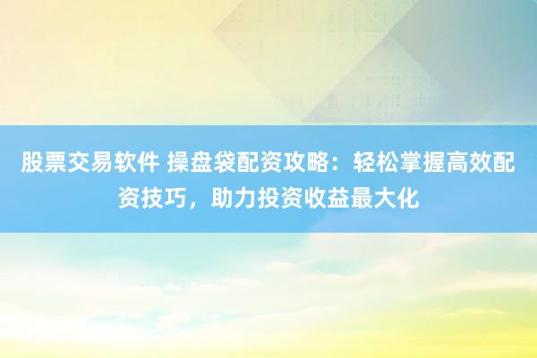 股票交易软件 操盘袋配资攻略：轻松掌握高效配资技巧，助力投资收益最大化