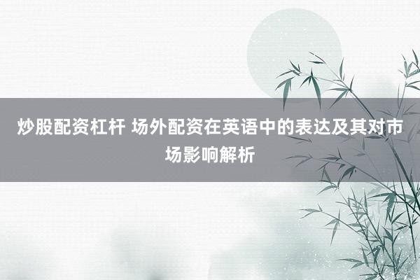 炒股配资杠杆 场外配资在英语中的表达及其对市场影响解析