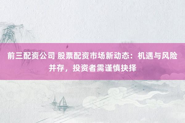 前三配资公司 股票配资市场新动态：机遇与风险并存，投资者需谨慎抉择