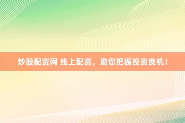 炒股配资网 线上配资，助您把握投资良机！