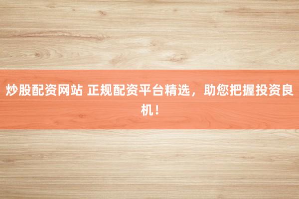 炒股配资网站 正规配资平台精选，助您把握投资良机！