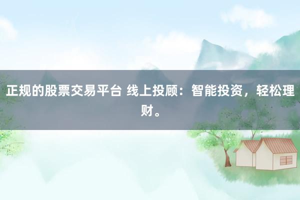 正规的股票交易平台 线上投顾：智能投资，轻松理财。