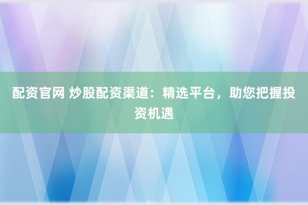 配资官网 炒股配资渠道：精选平台，助您把握投资机遇
