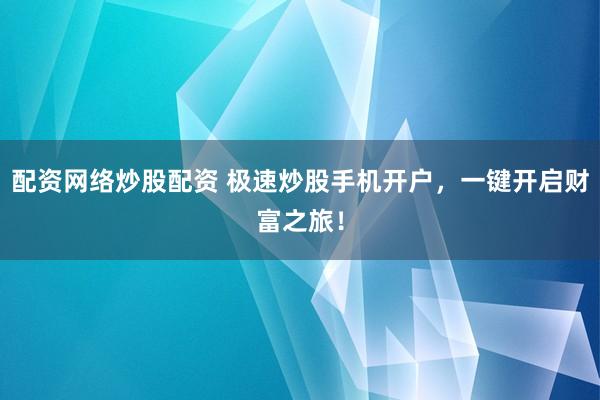 配资网络炒股配资 极速炒股手机开户，一键开启财富之旅！