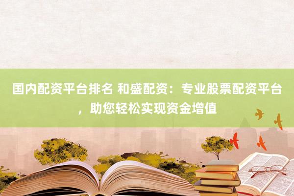 国内配资平台排名 和盛配资：专业股票配资平台，助您轻松实现资金增值