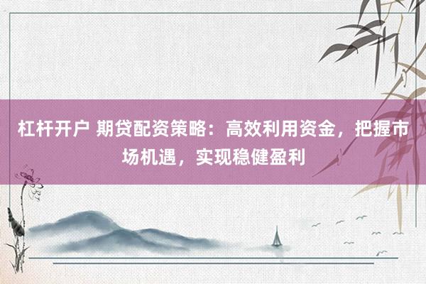 杠杆开户 期贷配资策略：高效利用资金，把握市场机遇，实现稳健盈利