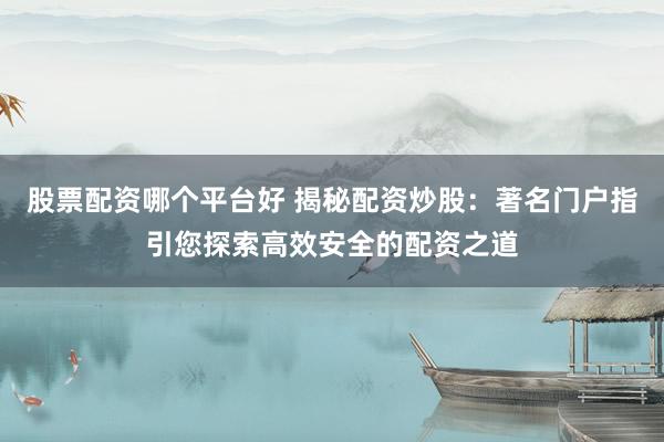 股票配资哪个平台好 揭秘配资炒股：著名门户指引您探索高效安全的配资之道