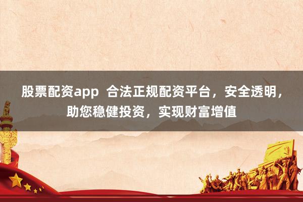 股票配资app  合法正规配资平台，安全透明，助您稳健投资，实现财富增值