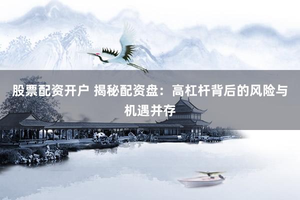 股票配资开户 揭秘配资盘：高杠杆背后的风险与机遇并存