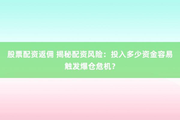 股票配资返佣 揭秘配资风险：投入多少资金容易触发爆仓危机？