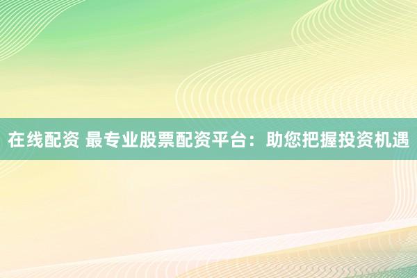 在线配资 最专业股票配资平台：助您把握投资机遇