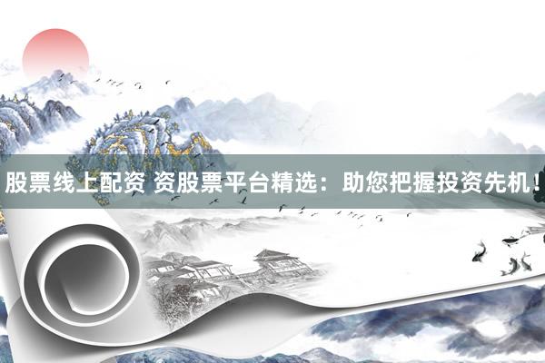 股票线上配资 资股票平台精选：助您把握投资先机！