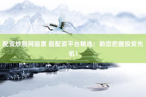 配资炒股网股票 股配资平台精选：助您把握投资先机！
