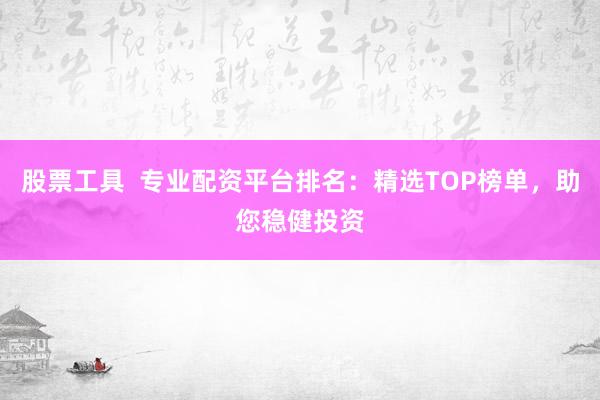 股票工具  专业配资平台排名：精选TOP榜单，助您稳健投资