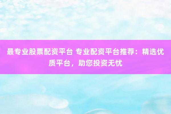 最专业股票配资平台 专业配资平台推荐：精选优质平台，助您投资无忧