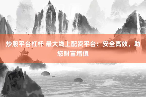 炒股平台杠杆 最大线上配资平台：安全高效，助您财富增值