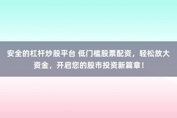 安全的杠杆炒股平台 低门槛股票配资，轻松放大资金，开启您的股市投资新篇章！