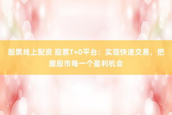 股票线上配资 股票T+0平台：实现快速交易，把握股市每一个盈利机会