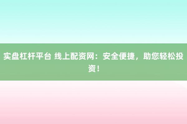 实盘杠杆平台 线上配资网：安全便捷，助您轻松投资！