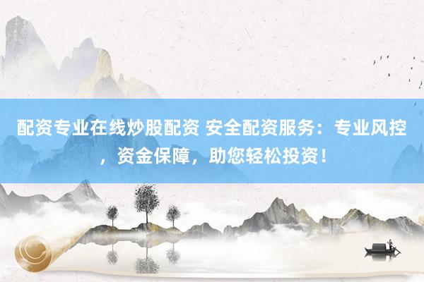 配资专业在线炒股配资 安全配资服务：专业风控，资金保障，助您轻松投资！