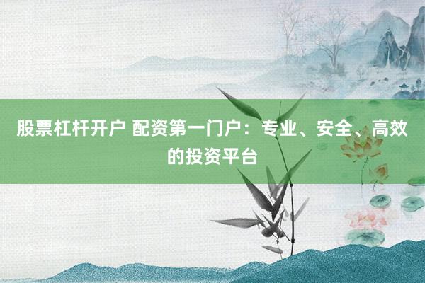 股票杠杆开户 配资第一门户：专业、安全、高效的投资平台