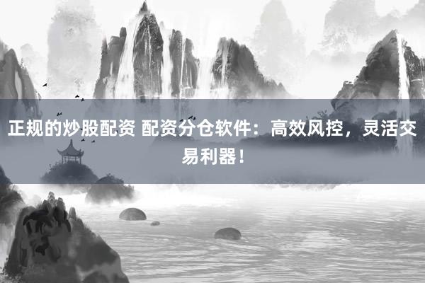 正规的炒股配资 配资分仓软件：高效风控，灵活交易利器！
