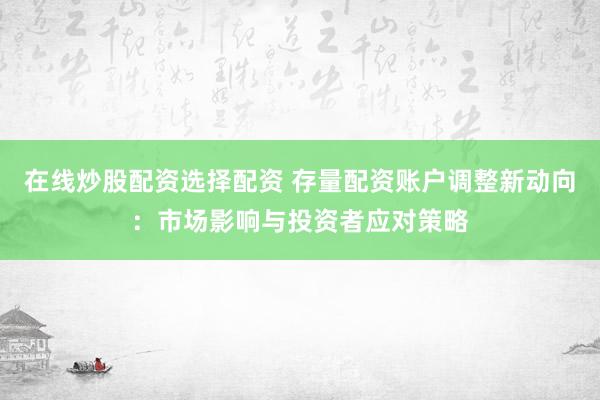 在线炒股配资选择配资 存量配资账户调整新动向：市场影响与投资者应对策略