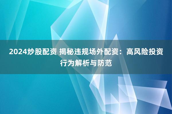 2024炒股配资 揭秘违规场外配资：高风险投资行为解析与防范