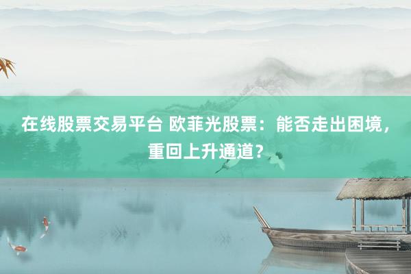在线股票交易平台 欧菲光股票：能否走出困境，重回上升通道？