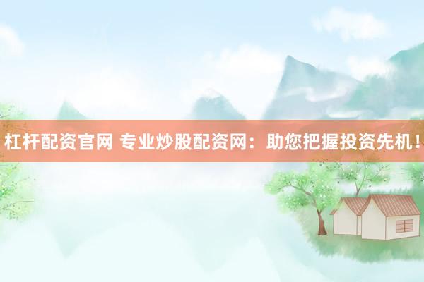 杠杆配资官网 专业炒股配资网：助您把握投资先机！