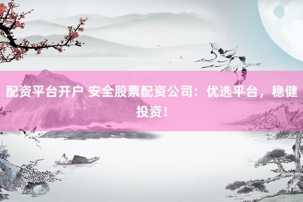 配资平台开户 安全股票配资公司：优选平台，稳健投资！