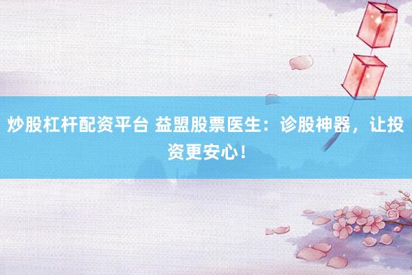 炒股杠杆配资平台 益盟股票医生：诊股神器，让投资更安心！