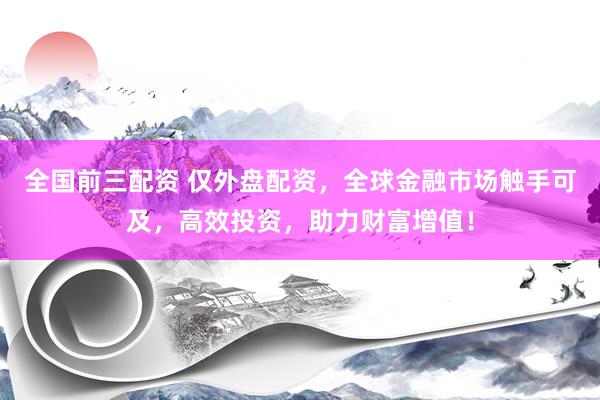 全国前三配资 仅外盘配资，全球金融市场触手可及，高效投资，助力财富增值！