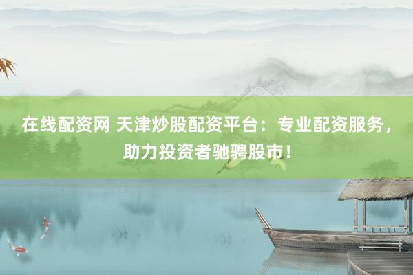 在线配资网 天津炒股配资平台：专业配资服务，助力投资者驰骋股市！