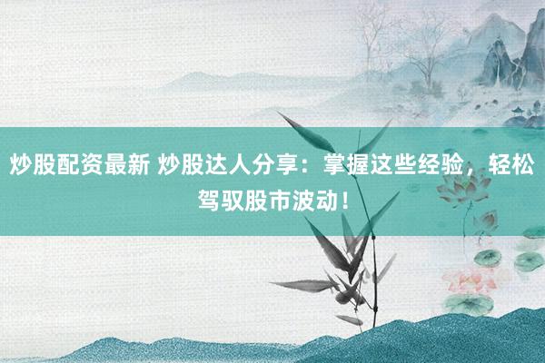 炒股配资最新 炒股达人分享：掌握这些经验，轻松驾驭股市波动！