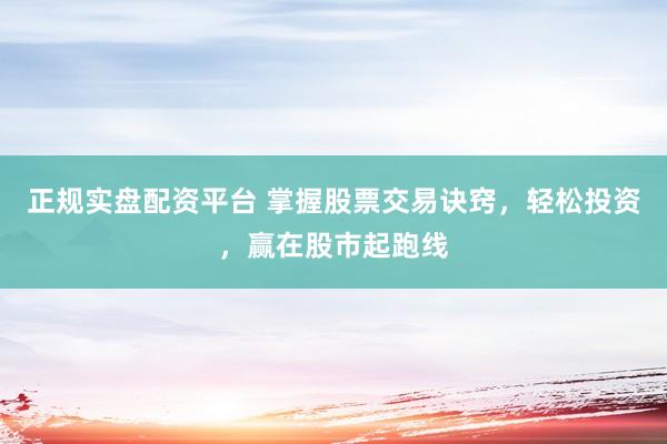 正规实盘配资平台 掌握股票交易诀窍，轻松投资，赢在股市起跑线