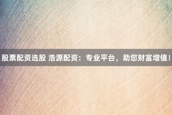 股票配资选股 浩源配资：专业平台，助您财富增值！
