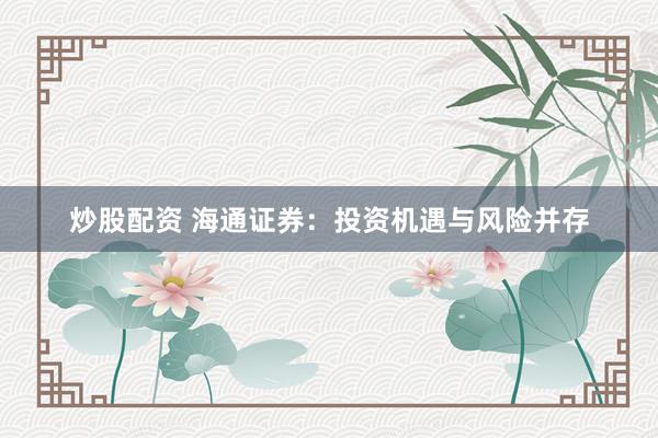炒股配资 海通证券：投资机遇与风险并存