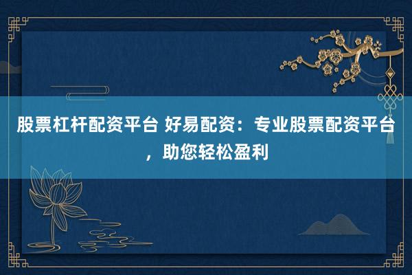 股票杠杆配资平台 好易配资：专业股票配资平台，助您轻松盈利