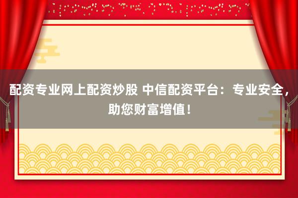 配资专业网上配资炒股 中信配资平台：专业安全，助您财富增值！
