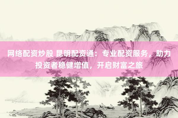 网络配资炒股 昆明配资通：专业配资服务，助力投资者稳健增值，开启财富之旅