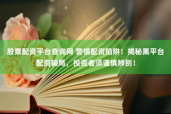 股票配资平台查询网 警惕配资陷阱！揭秘黑平台配资骗局，投资者须谨慎辨别！