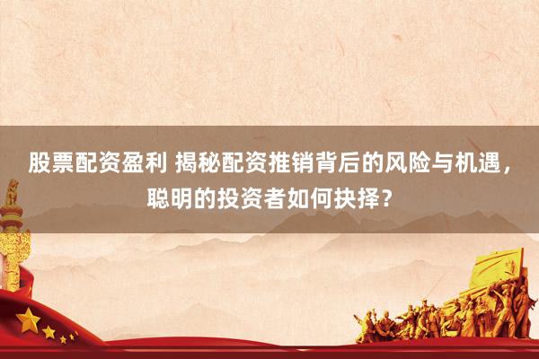 股票配资盈利 揭秘配资推销背后的风险与机遇，聪明的投资者如何抉择？