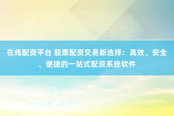 在线配资平台 股票配资交易新选择：高效、安全、便捷的一站式配资系统软件