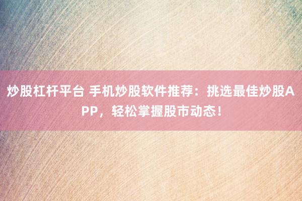 炒股杠杆平台 手机炒股软件推荐：挑选最佳炒股APP，轻松掌握股市动态！