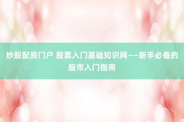 炒股配资门户 股票入门基础知识网——新手必备的股市入门指南