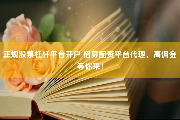正规股票杠杆平台开户 招募配资平台代理，高佣金等你来！