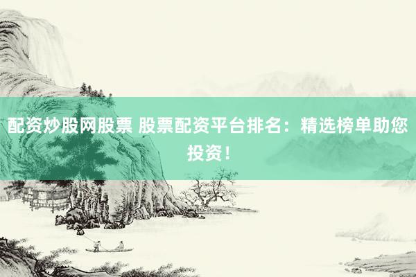 配资炒股网股票 股票配资平台排名：精选榜单助您投资！