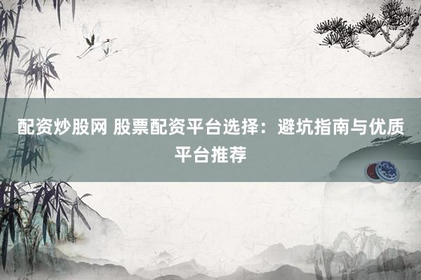 配资炒股网 股票配资平台选择：避坑指南与优质平台推荐